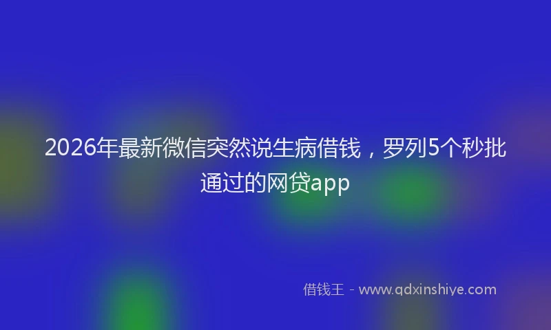 2026年最新微信突然说生病借钱，罗列5个秒批通过的网贷app