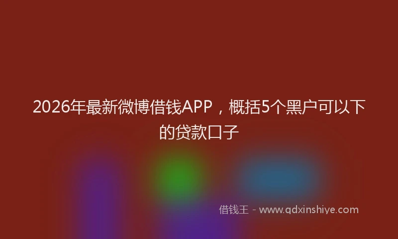 2026年最新微博借钱APP，概括5个黑户可以下的贷款口子