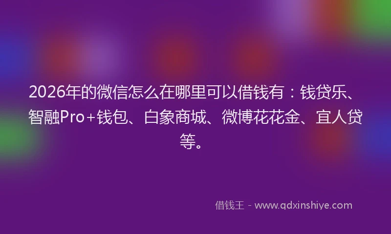 2026年的微信怎么在哪里可以借钱有：钱贷乐、智融Pro+钱包、白象商城、微博花花金、宜人贷等。