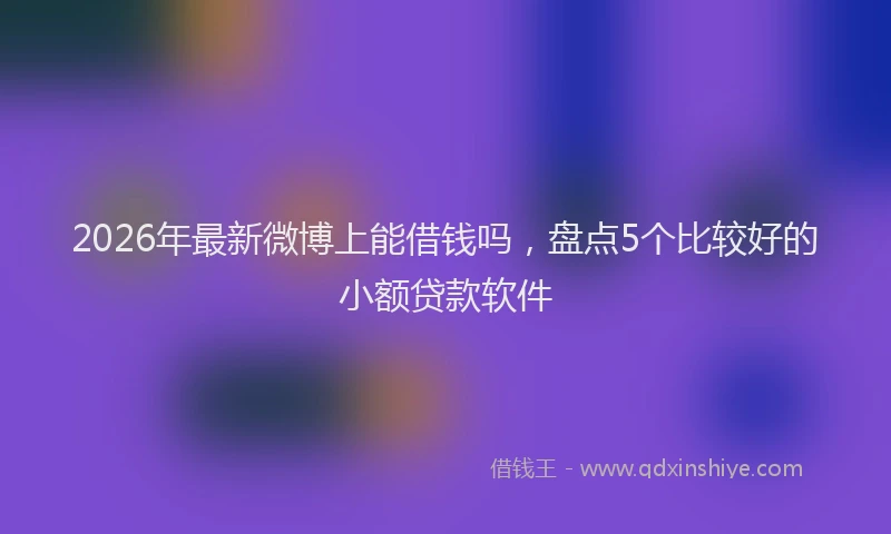 2026年最新微博上能借钱吗，盘点5个比较好的小额贷款软件