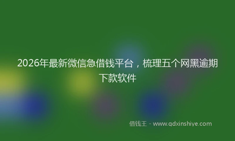2026年最新微信急借钱平台，梳理五个网黑逾期下款软件
