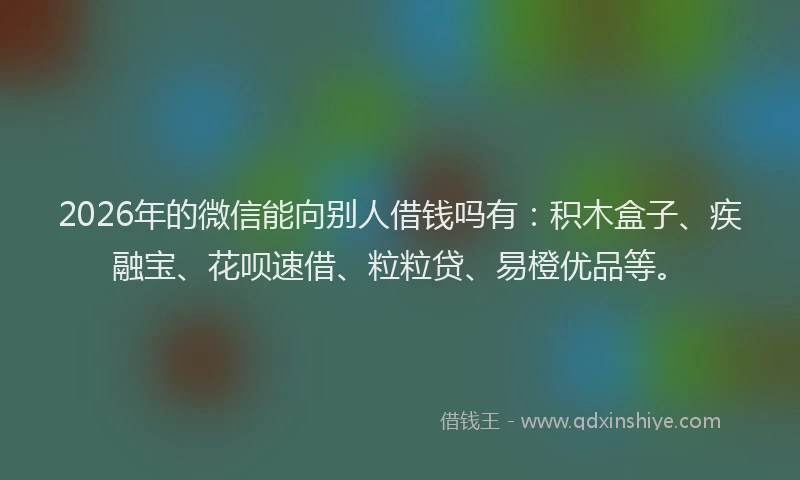 2026年的微信能向别人借钱吗有：积木盒子、疾融宝、花呗速借、粒粒贷、易橙优品等。