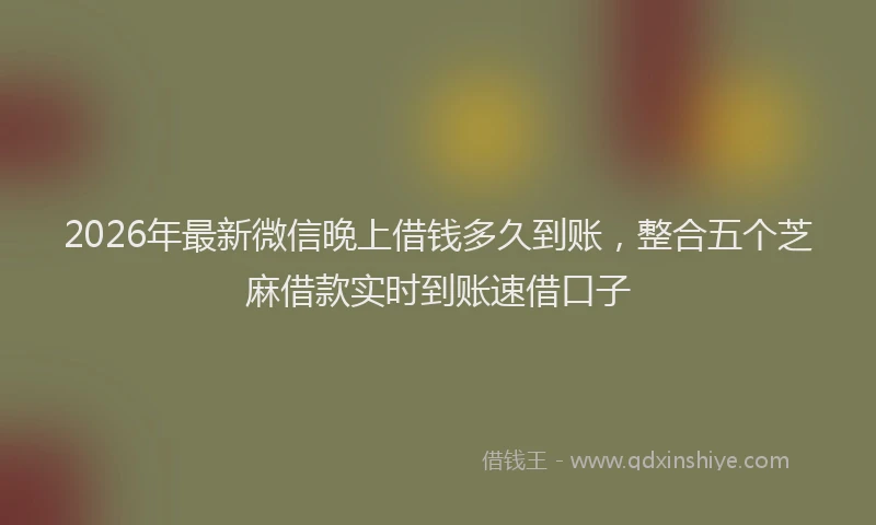 2026年最新微信晚上借钱多久到账，整合五个芝麻借款实时到账速借口子