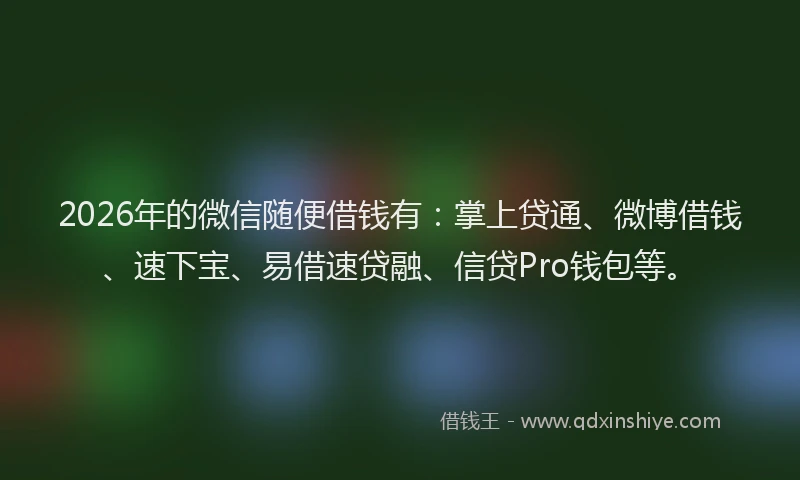 2026年的微信随便借钱有：掌上贷通、微博借钱、速下宝、易借速贷融、信贷Pro钱包等。