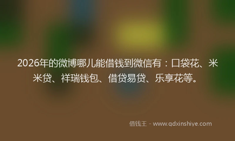 2026年的微博哪儿能借钱到微信有：口袋花、米米贷、祥瑞钱包、借贷易贷、乐享花等。