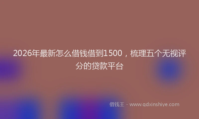 2026年最新怎么借钱借到1500，梳理五个无视评分的贷款平台