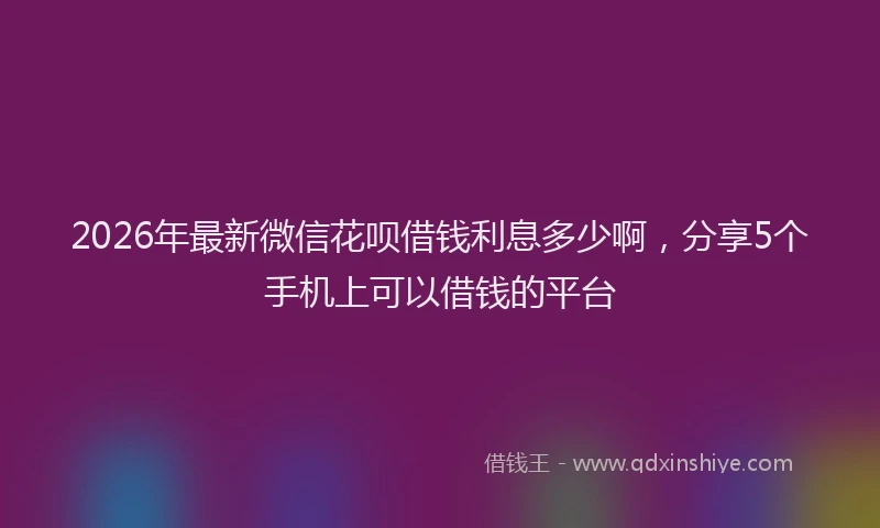 2026年最新微信花呗借钱利息多少啊，分享5个手机上可以借钱的平台