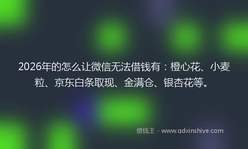 2026年的怎么让微信无法借钱有:橙心花、小麦粒、京东白条取现、金满仓、银杏花等。