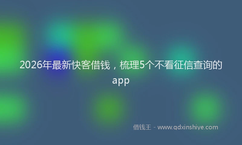 2026年最新快客借钱，梳理5个不看征信查询的app
