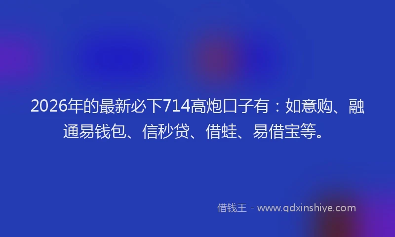 2026年的最新必下714高炮口子有：如意购、融通易钱包、信秒贷、借蛙、易借宝等。