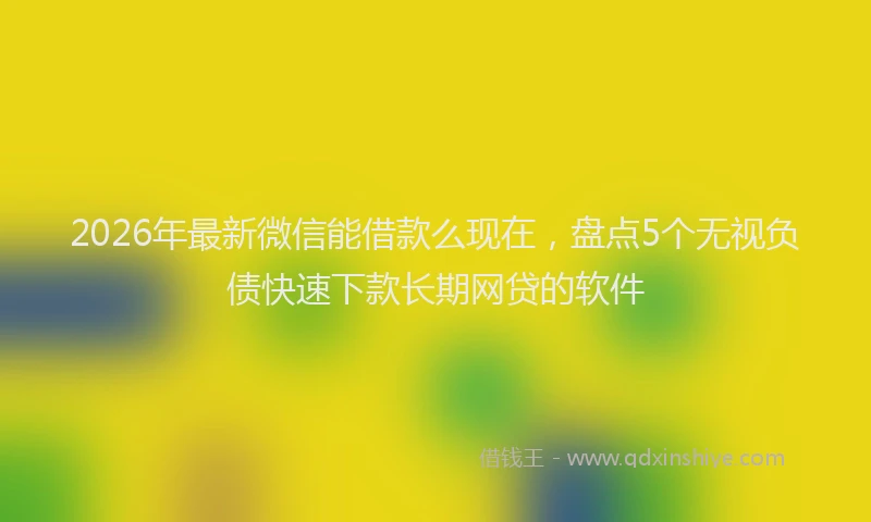 2026年最新微信能借款么现在，盘点5个无视负债快速下款长期网贷的软件