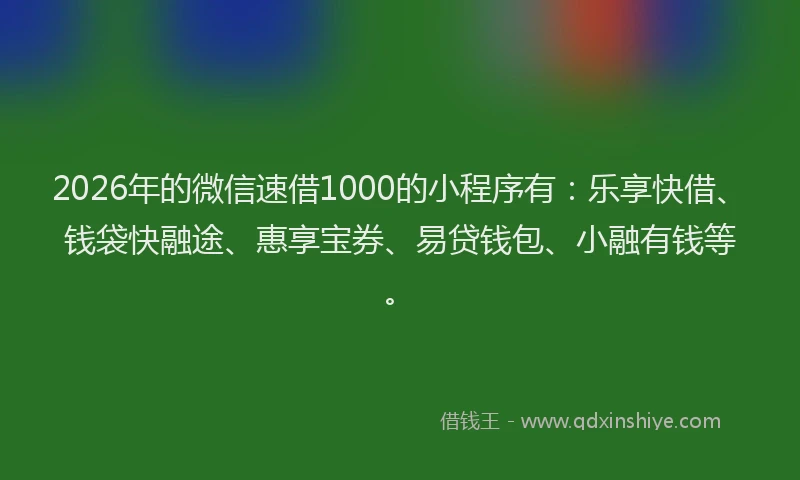 2026年的微信速借1000的小程序有：乐享快借、钱袋快融途、惠享宝券、易贷钱包、小融有钱等。