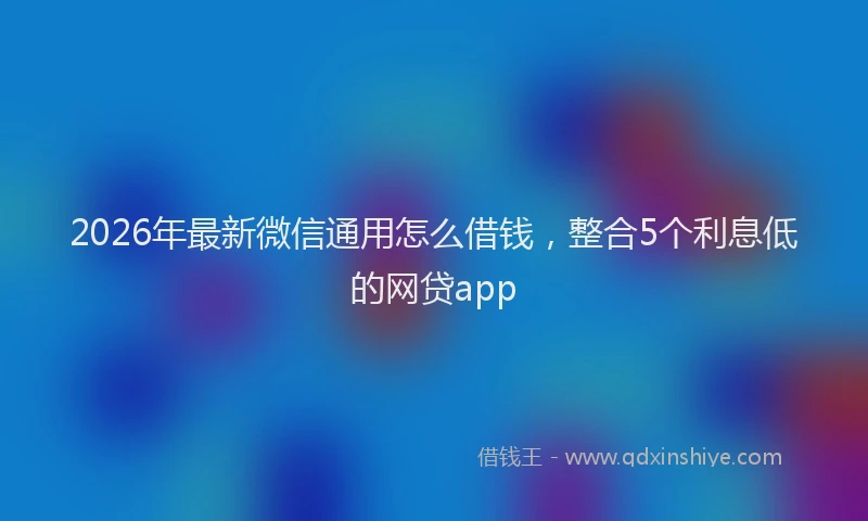 2026年最新微信通用怎么借钱，整合5个利息低的网贷app