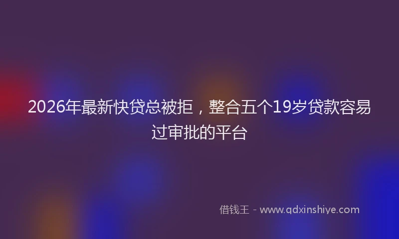 2026年最新快贷总被拒，整合五个19岁贷款容易过审批的平台