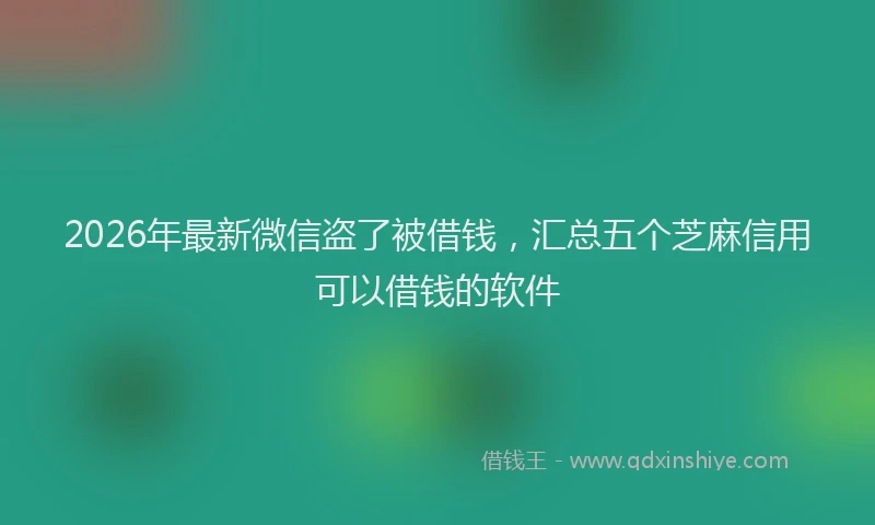 2026年最新微信盗了被借钱，汇总五个芝麻信用可以借钱的软件