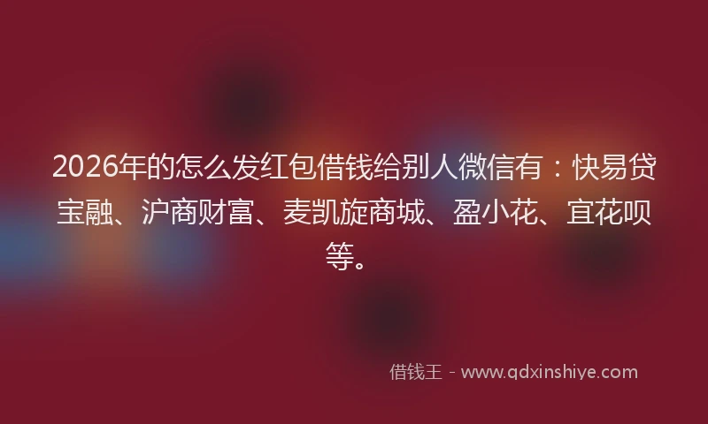 2026年的怎么发红包借钱给别人微信有：快易贷宝融、沪商财富、麦凯旋商城、盈小花、宜花呗等。