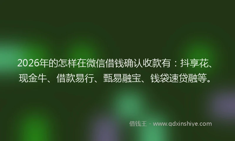 2026年的怎样在微信借钱确认收款有：抖享花、现金牛、借款易行、甄易融宝、钱袋速贷融等。
