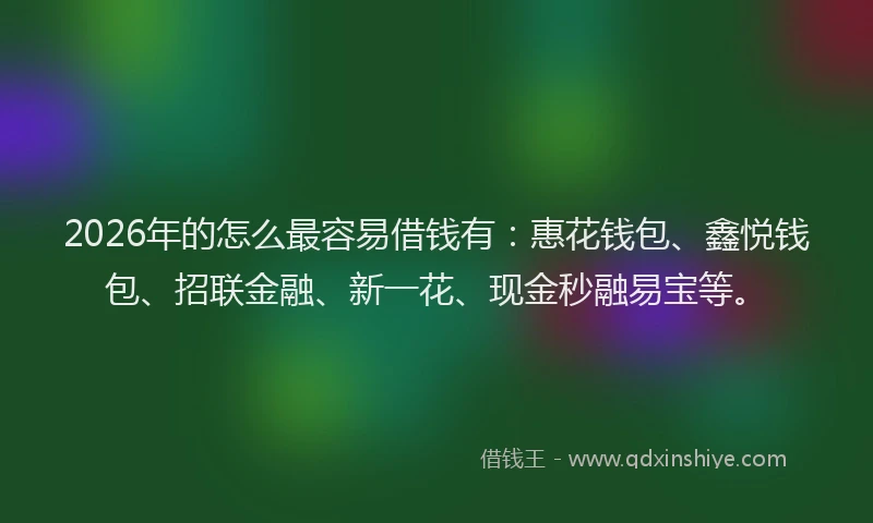 2026年的怎么最容易借钱有：惠花钱包、鑫悦钱包、招联金融、新一花、现金秒融易宝等。
