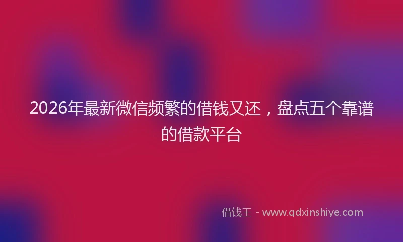 2026年最新微信频繁的借钱又还，盘点五个靠谱的借款平台