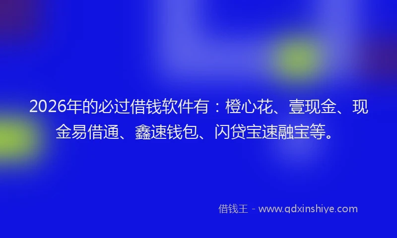 2026年的必过借钱软件有：橙心花、壹现金、现金易借通、鑫速钱包、闪贷宝速融宝等。
