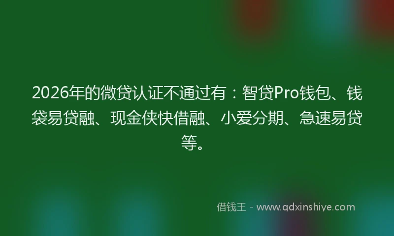 2026年的微贷认证不通过有：智贷Pro钱包、钱袋易贷融、现金侠快借融、小爱分期、急速易贷等。