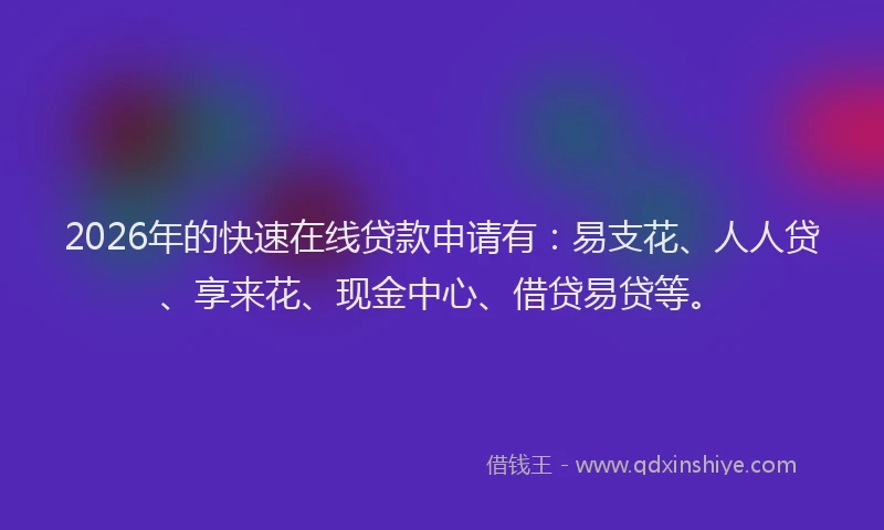 2026年的快速在线贷款申请有：易支花、人人贷、享来花、现金中心、借贷易贷等。