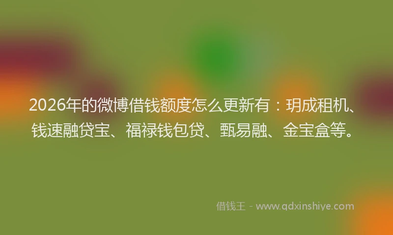 2026年的微博借钱额度怎么更新有：玥成租机、钱速融贷宝、福禄钱包贷、甄易融、金宝盒等。