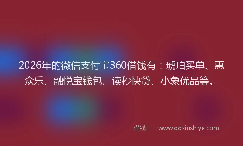 2026年的微信支付宝360借钱有：琥珀买单、惠众乐、融悦宝钱包、读秒快贷、小象优品等。