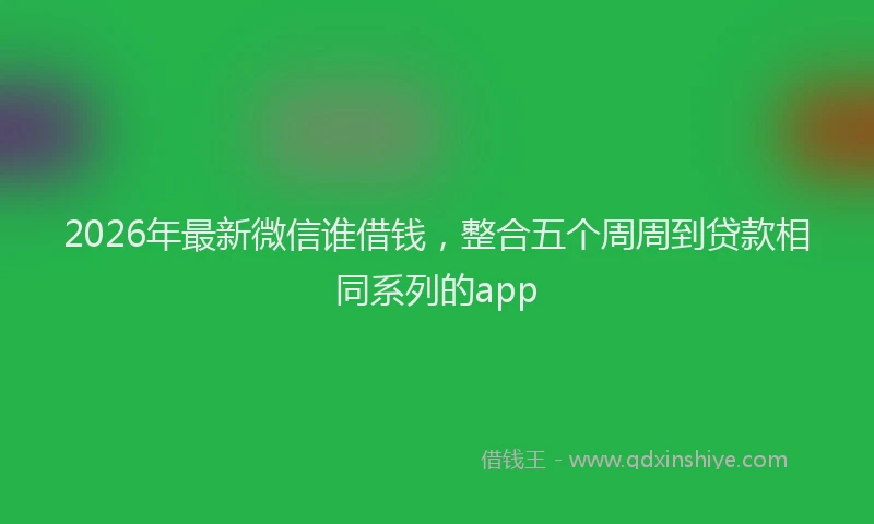 2026年最新微信谁借钱，整合五个周周到贷款相同系列的app