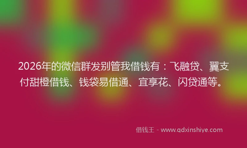 2026年的微信群发别管我借钱有：飞融贷、翼支付甜橙借钱、钱袋易借通、宜享花、闪贷通等。