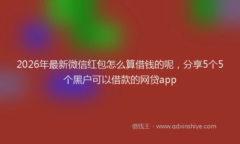 2026年最新微信红包怎么算借钱的呢，分享5个5个黑户可以借款的网贷app