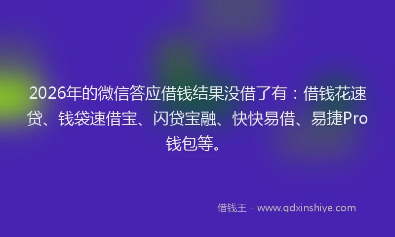 2026年的微信答应借钱结果没借了有：借钱花速贷、钱袋速借宝、闪贷宝融、快快易借、易捷Pro钱包等。