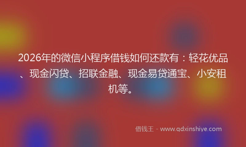 2026年的微信小程序借钱如何还款有：轻花优品、现金闪贷、招联金融、现金易贷通宝、小安租机等。