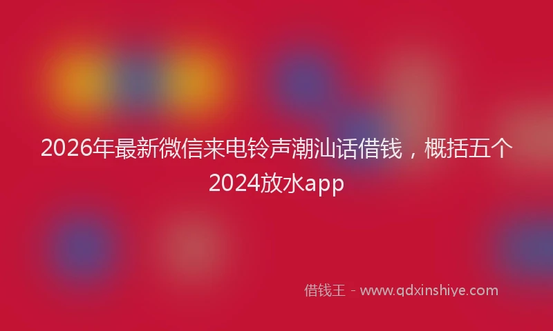 2026年最新微信来电铃声潮汕话借钱，概括五个2024放水app