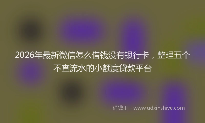 2026年最新微信怎么借钱没有银行卡，整理五个不查流水的小额度贷款平台