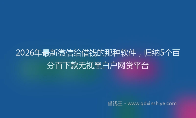 2026年最新微信给借钱的那种软件，归纳5个百分百下款无视黑白户网贷平台