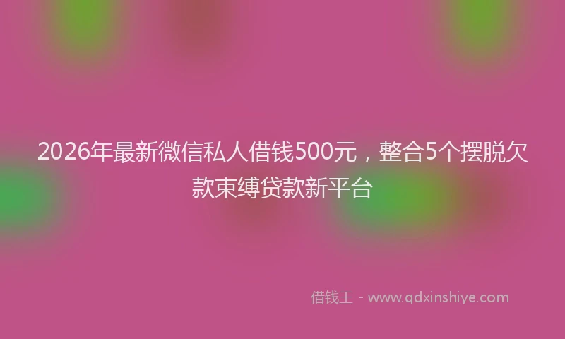 2026年最新微信私人借钱500元，整合5个摆脱欠款束缚贷款新平台
