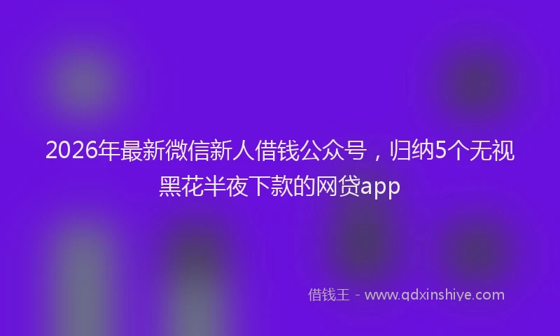2026年最新微信新人借钱公众号，归纳5个无视黑花半夜下款的网贷app