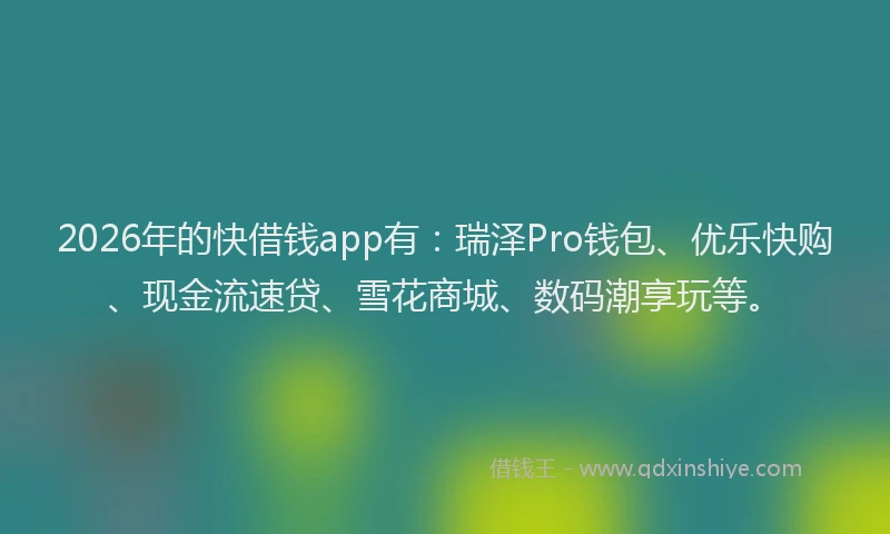 2026年的快借钱app有：瑞泽Pro钱包、优乐快购、现金流速贷、雪花商城、数码潮享玩等。