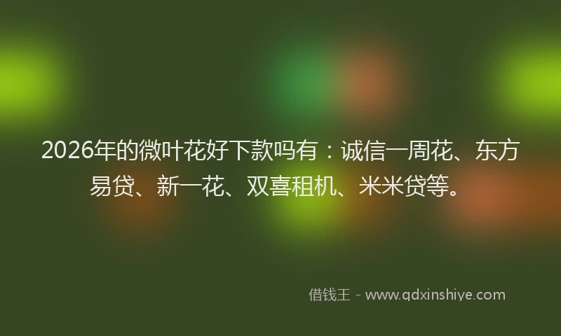 2026年的微叶花好下款吗有：诚信一周花、东方易贷、新一花、双喜租机、米米贷等。
