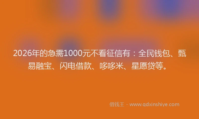 2026年的急需1000元不看征信有：全民钱包、甄易融宝、闪电借款、哆哆米、星愿贷等。
