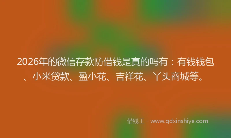 2026年的微信存款防借钱是真的吗有：有钱钱包、小米贷款、盈小花、吉祥花、丫头商城等。