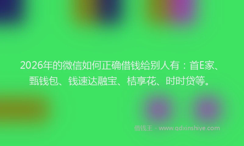 2026年的微信如何正确借钱给别人有：首E家、甄钱包、钱速达融宝、桔享花、时时贷等。