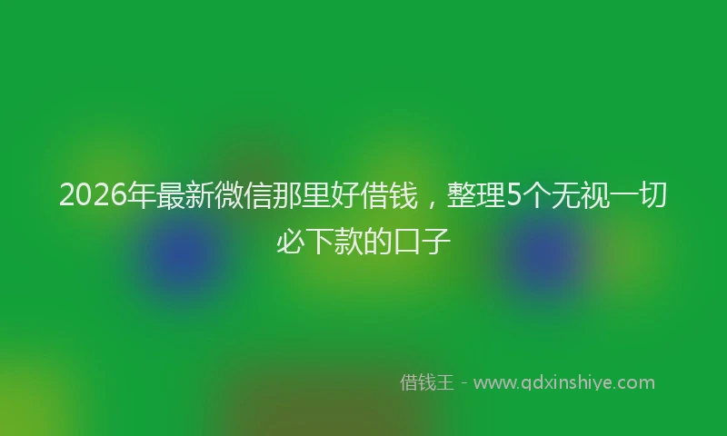 2026年最新微信那里好借钱，整理5个无视一切必下款的口子