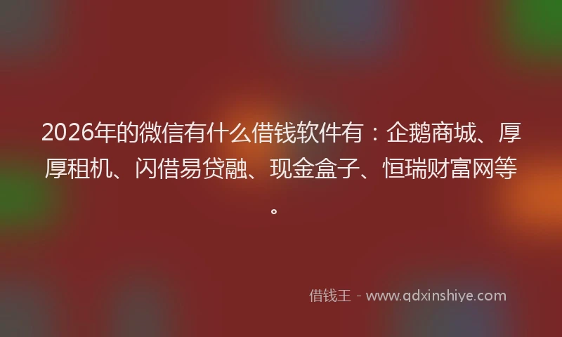 2026年的微信有什么借钱软件有：企鹅商城、厚厚租机、闪借易贷融、现金盒子、恒瑞财富网等。
