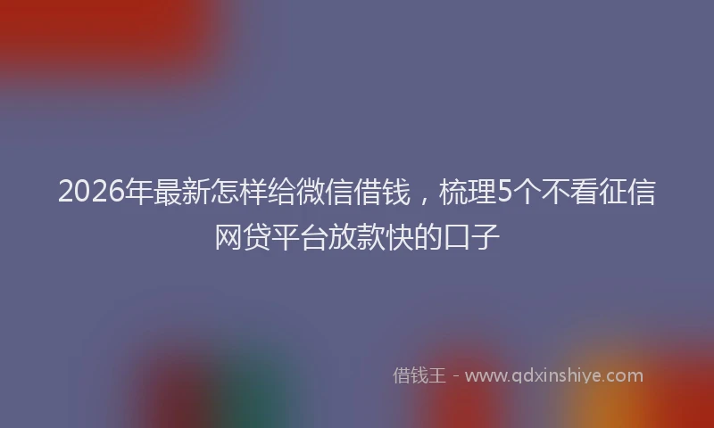 2026年最新怎样给微信借钱，梳理5个不看征信网贷平台放款快的口子