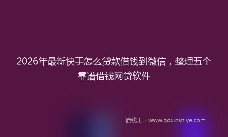 2026年最新快手怎么贷款借钱到微信，整理五个靠谱借钱网贷软件