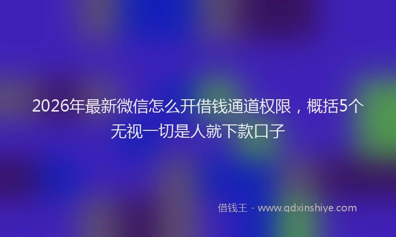2026年最新微信怎么开借钱通道权限，概括5个无视一切是人就下款口子
