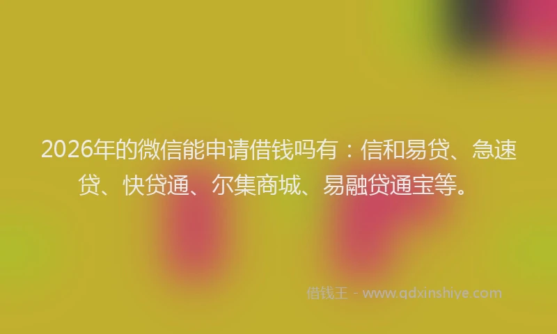 2026年的微信能申请借钱吗有：信和易贷、急速贷、快贷通、尔集商城、易融贷通宝等。