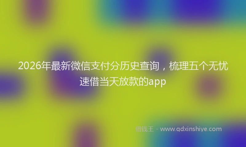 2026年最新微信支付分历史查询，梳理五个无忧速借当天放款的app